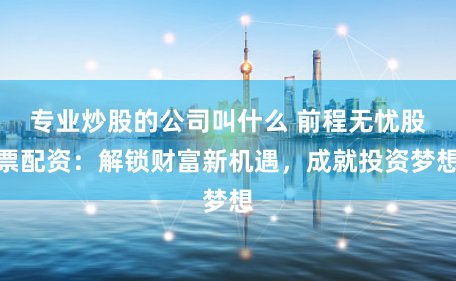 专业炒股的公司叫什么 前程无忧股票配资：解锁财富新机遇，成就投资梦想