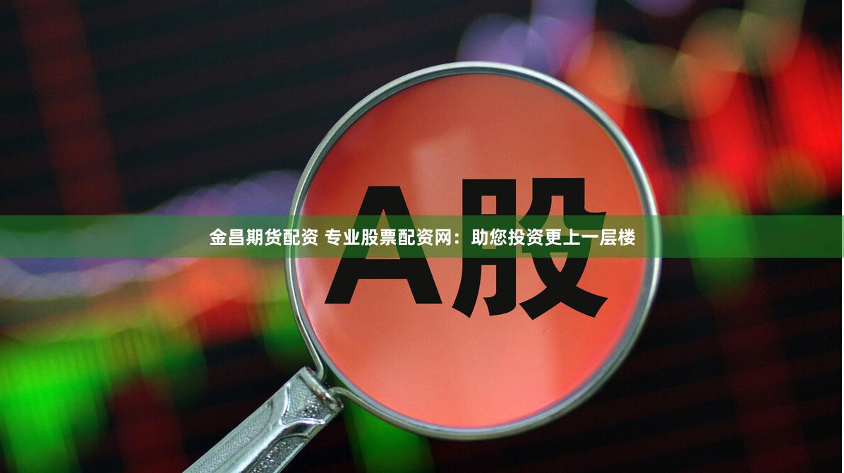 金昌期货配资 专业股票配资网：助您投资更上一层楼