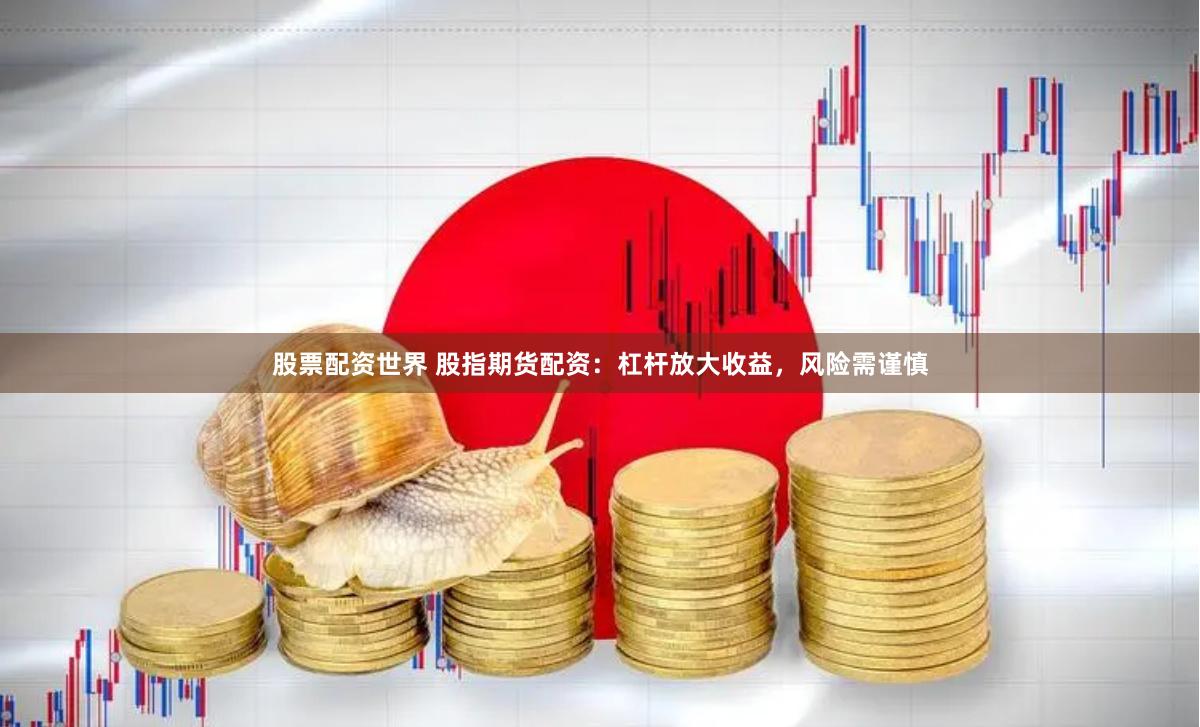 股票配资世界 股指期货配资：杠杆放大收益，风险需谨慎