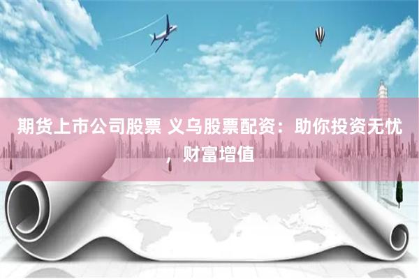 期货上市公司股票 义乌股票配资：助你投资无忧，财富增值