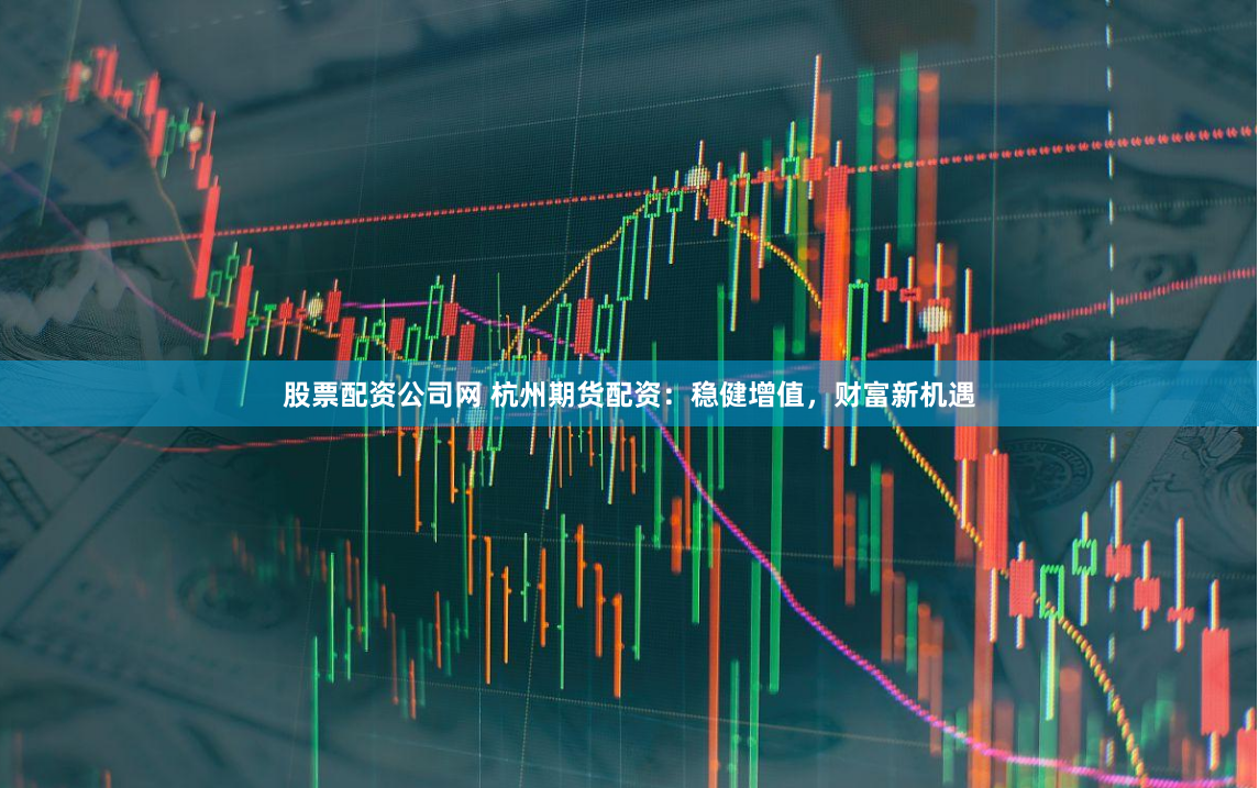 股票配资公司网 杭州期货配资：稳健增值，财富新机遇