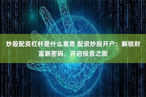 炒股配资杠杆是什么意思 配资炒股开户：解锁财富新密码，开启投资之旅