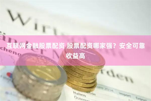 互联网金融股票配资 股票配资哪家强？安全可靠收益高