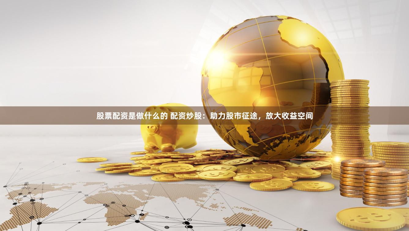 股票配资是做什么的 配资炒股：助力股市征途，放大收益空间