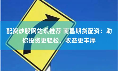 配资炒股网站识推荐 南昌期货配资：助你投资更轻松，收益更丰厚