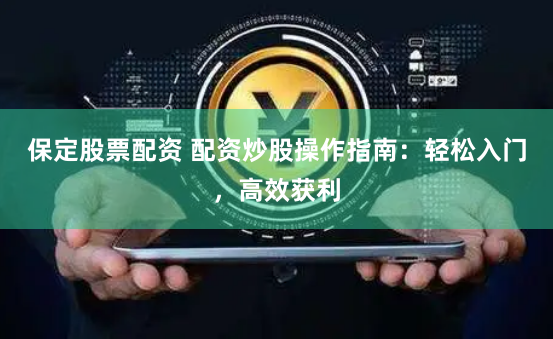 保定股票配资 配资炒股操作指南：轻松入门，高效获利