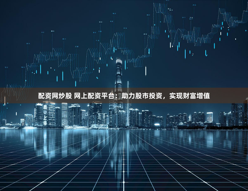 配资网炒股 网上配资平台：助力股市投资，实现财富增值
