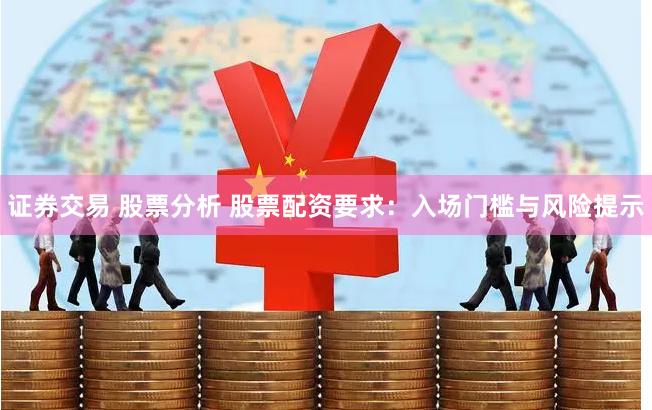 证券交易 股票分析 股票配资要求：入场门槛与风险提示