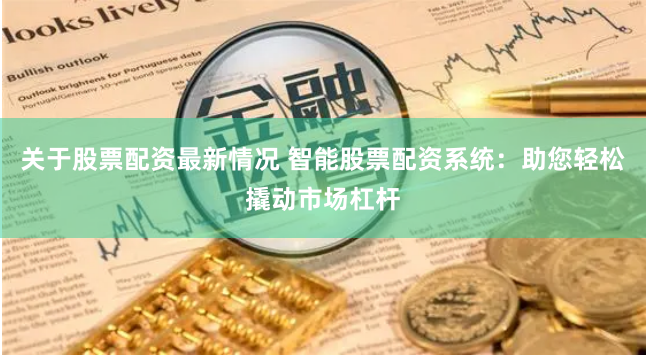 关于股票配资最新情况 智能股票配资系统：助您轻松撬动市场杠杆