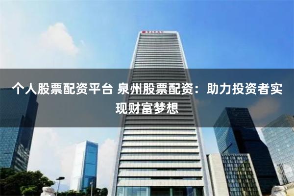 个人股票配资平台 泉州股票配资：助力投资者实现财富梦想