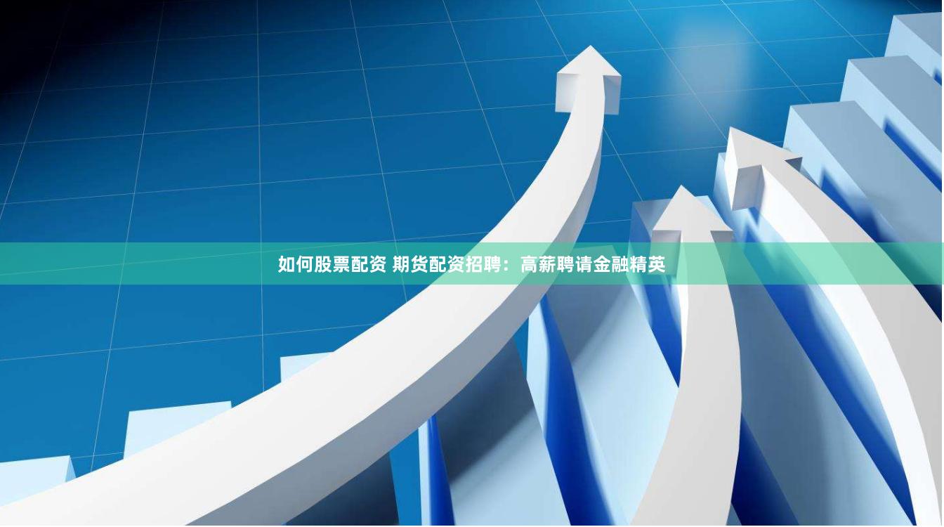 如何股票配资 期货配资招聘：高薪聘请金融精英