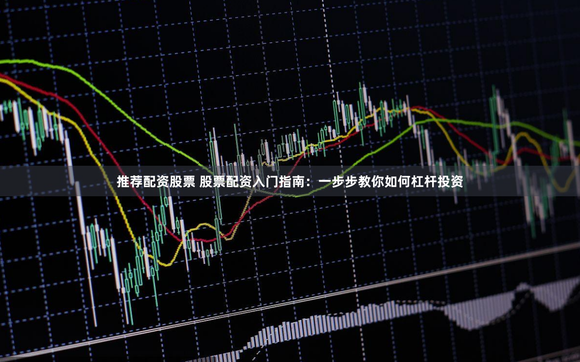 推荐配资股票 股票配资入门指南：一步步教你如何杠杆投资