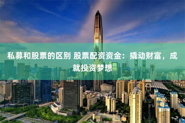 私募和股票的区别 股票配资资金：撬动财富，成就投资梦想