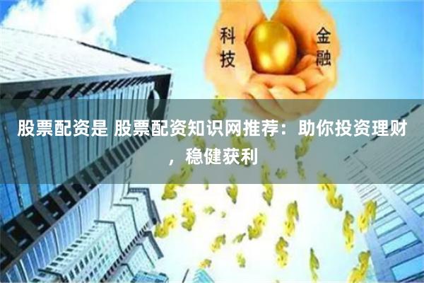 股票配资是 股票配资知识网推荐：助你投资理财，稳健获利