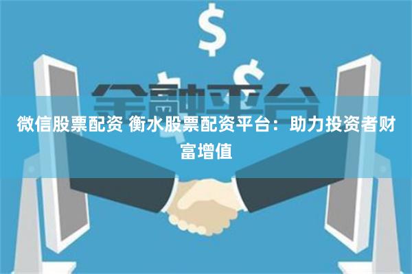 微信股票配资 衡水股票配资平台：助力投资者财富增值