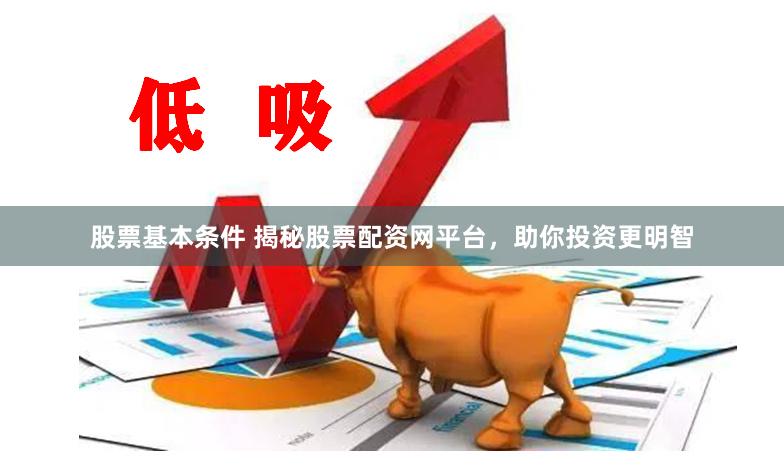 股票基本条件 揭秘股票配资网平台，助你投资更明智