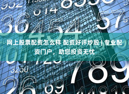 网上股票配资怎么样 配资好评炒股 | 专业配资门户，助您投资无忧