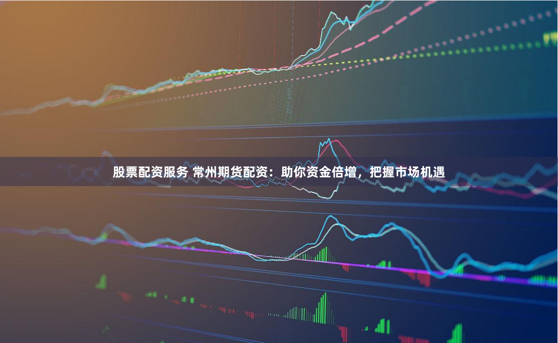 股票配资服务 常州期货配资：助你资金倍增，把握市场机遇