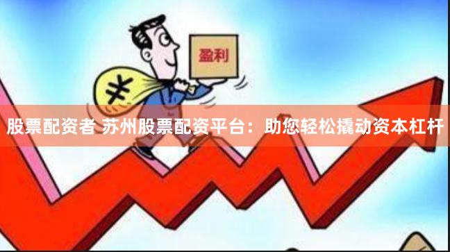股票配资者 苏州股票配资平台：助您轻松撬动资本杠杆