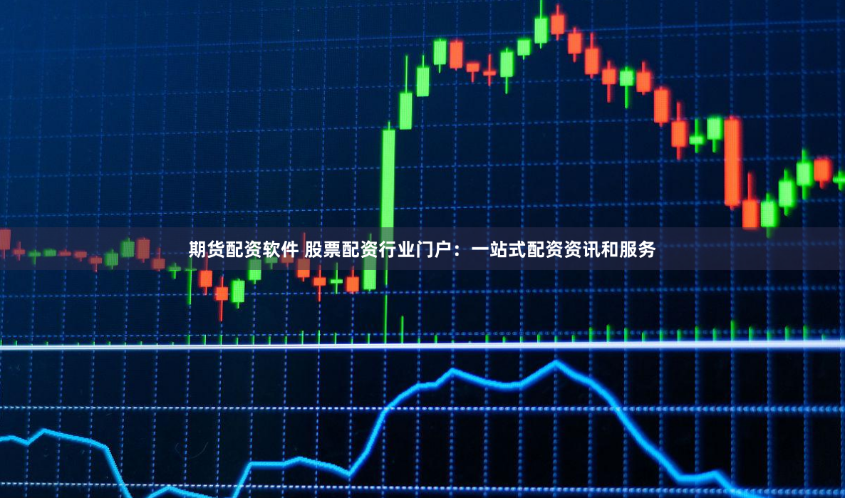 期货配资软件 股票配资行业门户：一站式配资资讯和服务