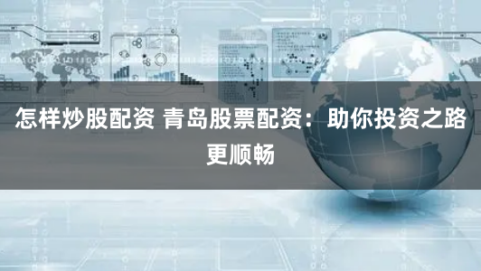 怎样炒股配资 青岛股票配资：助你投资之路更顺畅