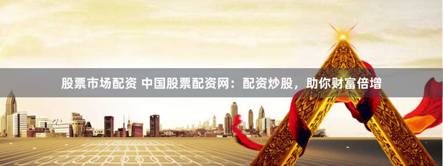 股票市场配资 中国股票配资网：配资炒股，助你财富倍增