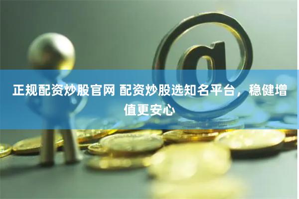 正规配资炒股官网 配资炒股选知名平台，稳健增值更安心