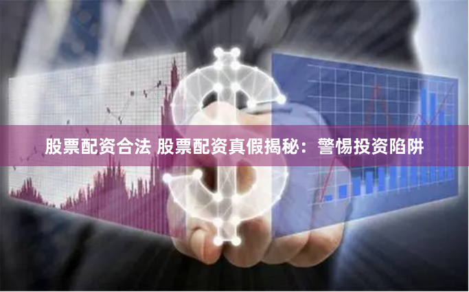 股票配资合法 股票配资真假揭秘：警惕投资陷阱