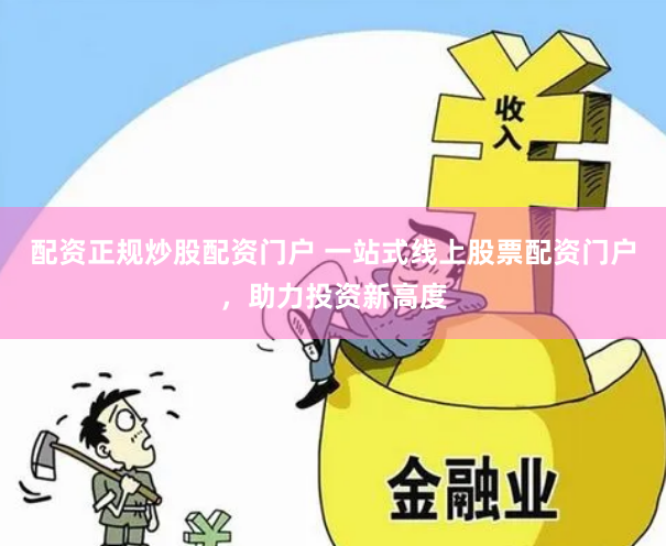 配资正规炒股配资门户 一站式线上股票配资门户，助力投资新高度