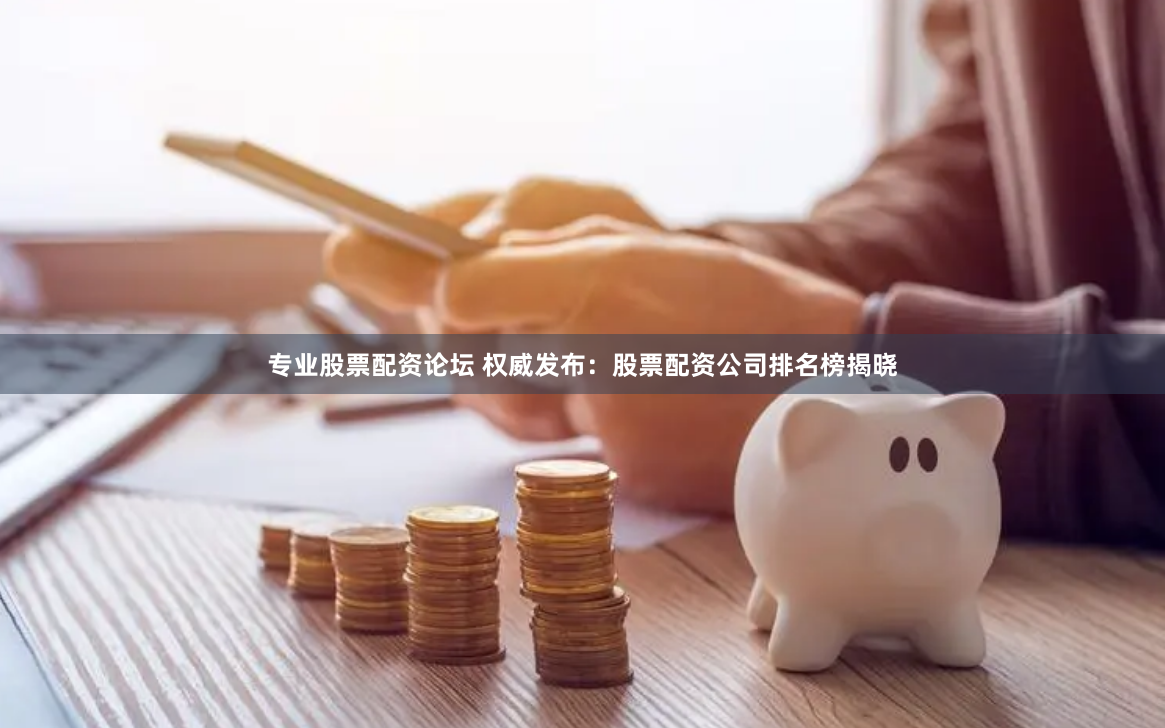 专业股票配资论坛 权威发布：股票配资公司排名榜揭晓