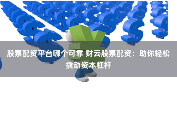 股票配资平台哪个可靠 财云股票配资：助你轻松撬动资本杠杆