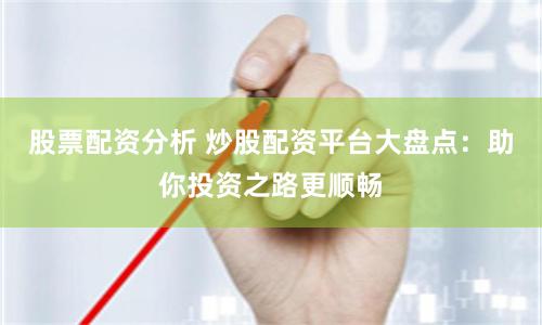 股票配资分析 炒股配资平台大盘点：助你投资之路更顺畅