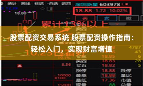 股票配资交易系统 股票配资操作指南：轻松入门，实现财富增值