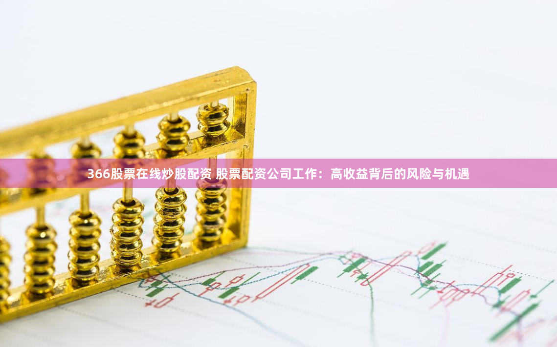 366股票在线炒股配资 股票配资公司工作：高收益背后的风险与机遇