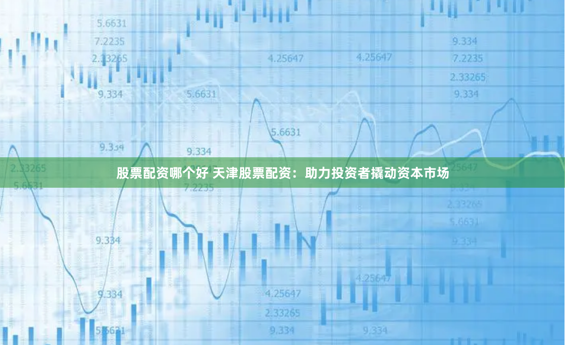 股票配资哪个好 天津股票配资：助力投资者撬动资本市场