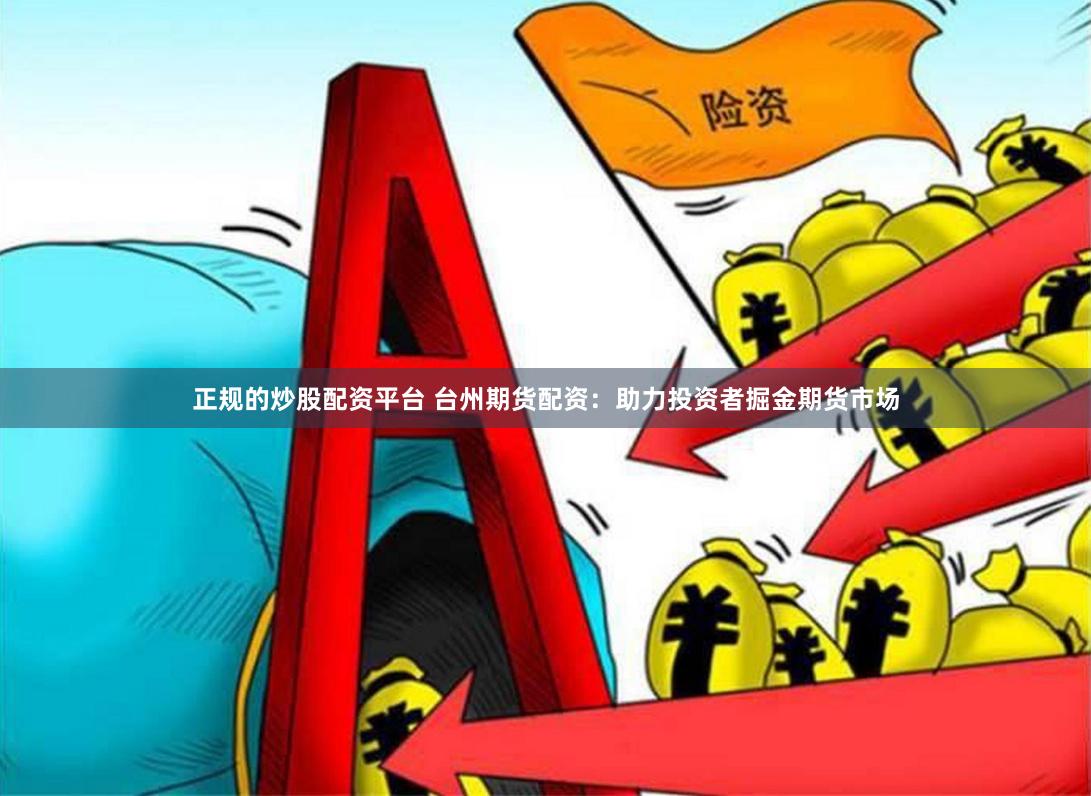 正规的炒股配资平台 台州期货配资：助力投资者掘金期货市场