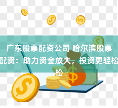 广东股票配资公司 哈尔滨股票配资：助力资金放大，投资更轻松