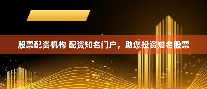 股票配资机构 配资知名门户，助您投资知名股票