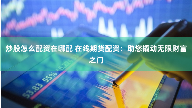 炒股怎么配资在哪配 在线期货配资：助您撬动无限财富之门