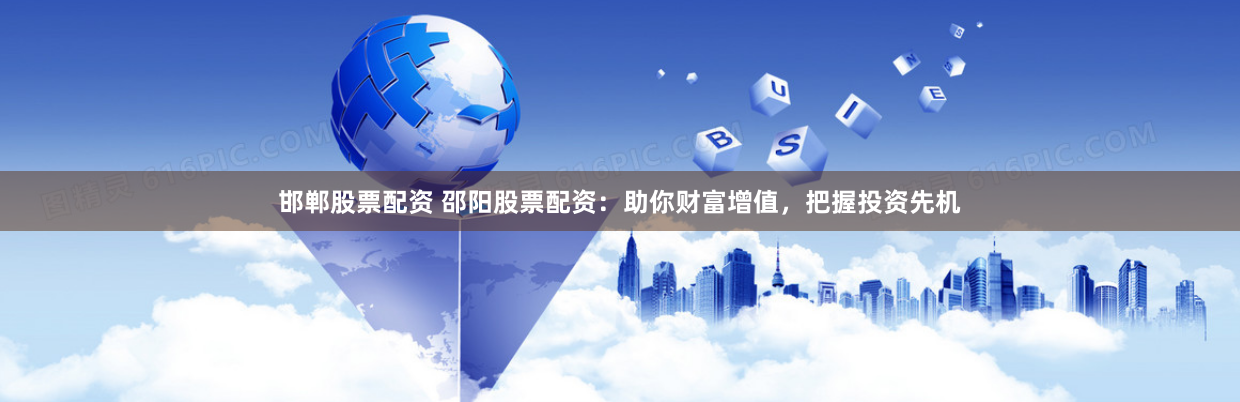 邯郸股票配资 邵阳股票配资：助你财富增值，把握投资先机