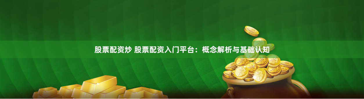 股票配资炒 股票配资入门平台：概念解析与基础认知