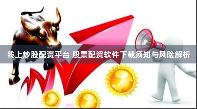 线上炒股配资平台 股票配资软件下载须知与风险解析