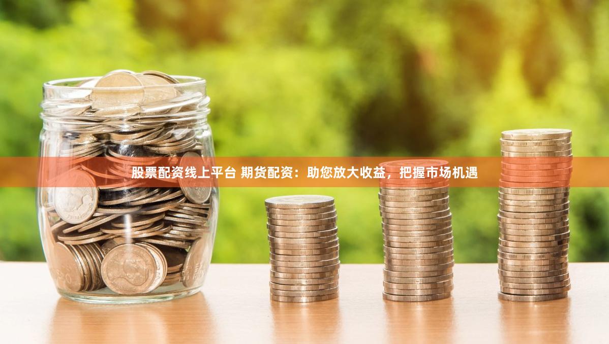 股票配资线上平台 期货配资：助您放大收益，把握市场机遇