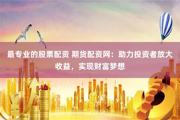 最专业的股票配资 期货配资网：助力投资者放大收益，实现财富梦想