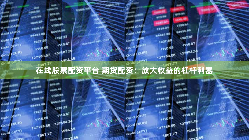 在线股票配资平台 期货配资：放大收益的杠杆利器