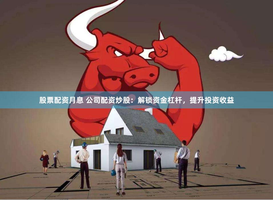 股票配资月息 公司配资炒股：解锁资金杠杆，提升投资收益