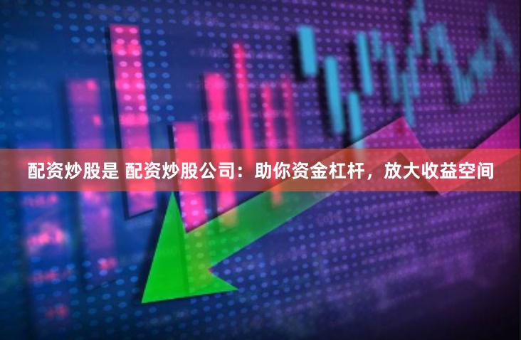 配资炒股是 配资炒股公司：助你资金杠杆，放大收益空间