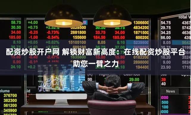 配资炒股开户网 解锁财富新高度：在线配资炒股平台助您一臂之力