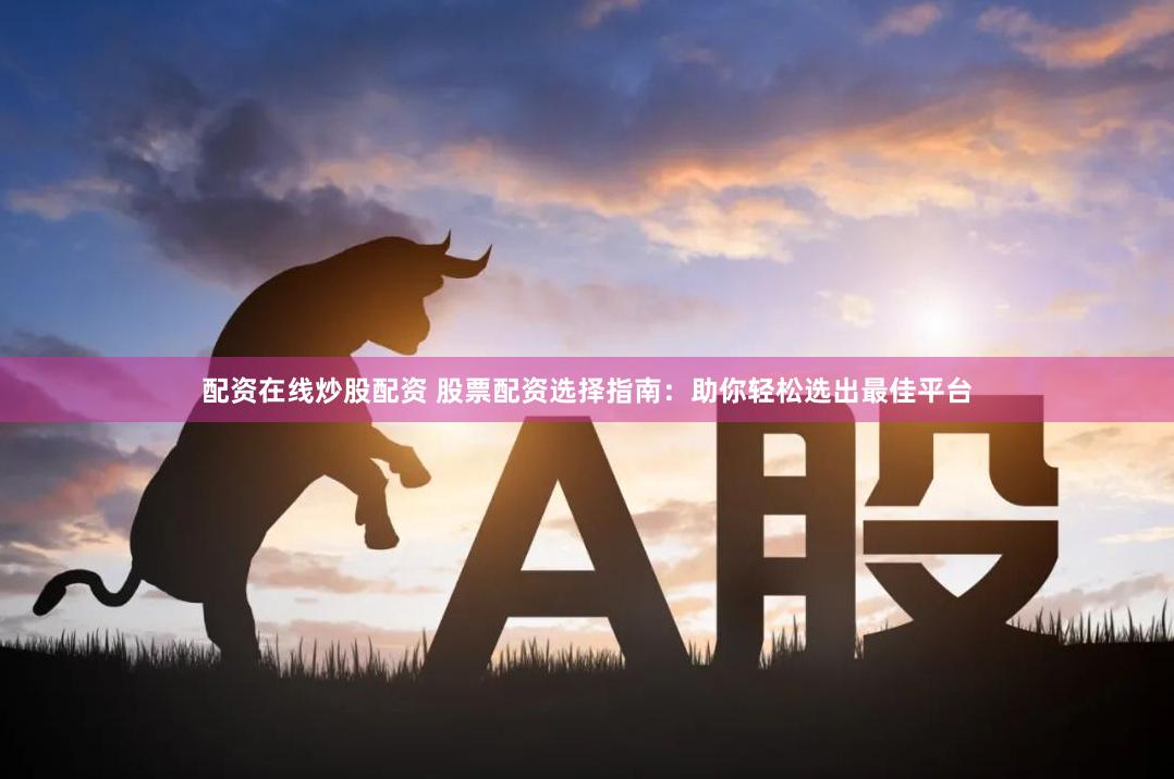 配资在线炒股配资 股票配资选择指南：助你轻松选出最佳平台