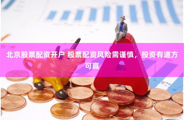 北京股票配资开户 股票配资风险需谨慎，投资有道方可赢